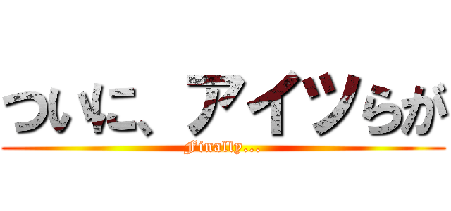 ついに、アイツらが (Finally...)