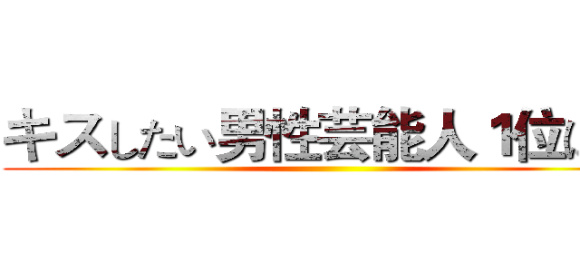 キスしたい男性芸能人１位は？ ()