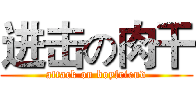 进击の肉干 (attack on boyfriend)