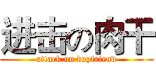 进击の肉干 (attack on boyfriend)