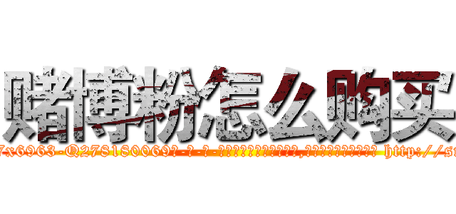 赌博粉怎么购买 (赌博粉怎么购买【电-186x2687x6963-Q278180069元-吉-药-业】我们做的是长期生意,靠的是老客户长期支持 http://sngk.net/NtbNqE
)