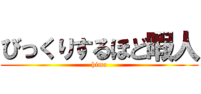 びっくりするほど暇人 (hima)