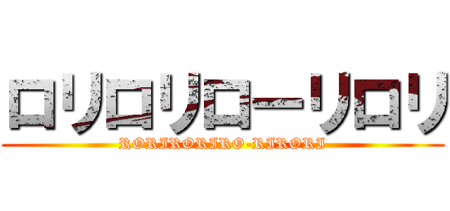 ロリロリローリロリ (RORIRORIRO-RIRORI)