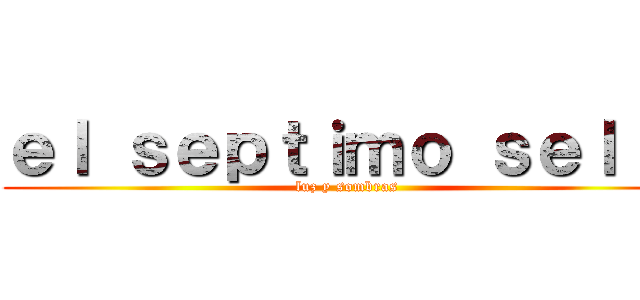 ｅｌ ｓｅｐｔｉｍｏ ｓｅｌｌｏ (luz y sombras )