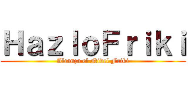 ＨａｚｌｏＦｒｉｋｉ (Alcanza el Nivel Friki)