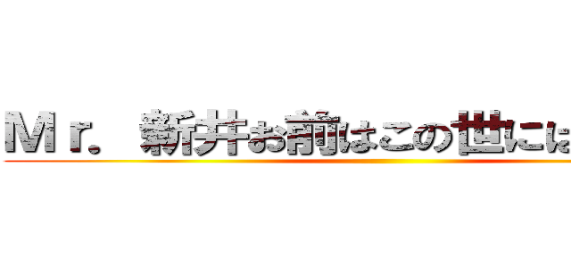 Ｍｒ．新井お前はこの世には必要ない ()