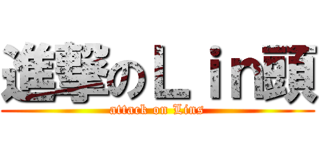 進撃のＬｉｎ頭 (attack on Lins)