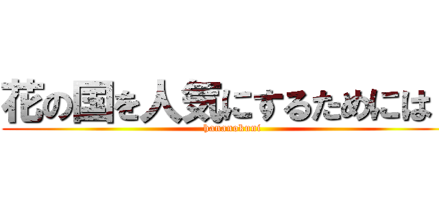 花の国を人気にするためには？ (hananokuni)