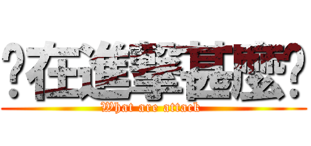 您在進撃甚麼啦 (What are attack )