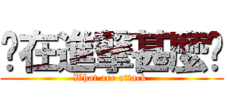 您在進撃甚麼啦 (What are attack )