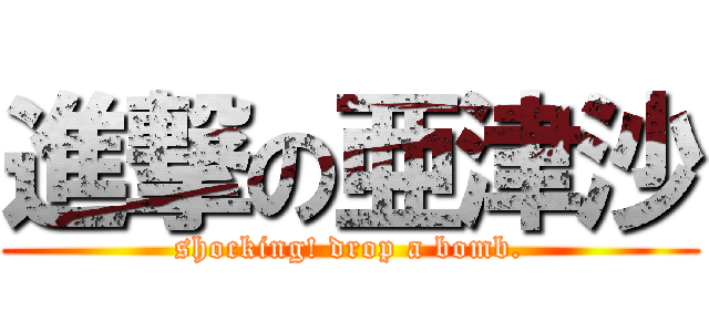 進撃の亜津沙 (shocking! drop a bomb.)