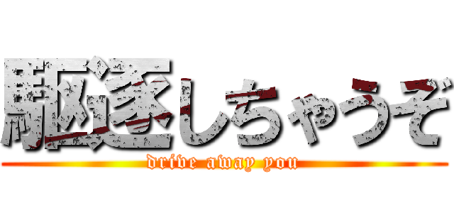 駆逐しちゃうぞ (drive away you)