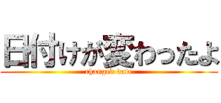 日付けが変わったよ (changed date)