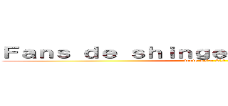 Ｆａｎｓ ｄｅ ｓｈｉｎｇｅｋｉ ｎｏ ｋｙｏｊｉｎ (únete meta: 300)