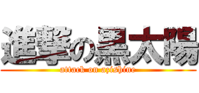 進撃の黒太陽 (attack on azishine)