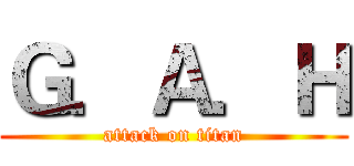 Ｇ．Ａ．Ｈ (attack on titan)