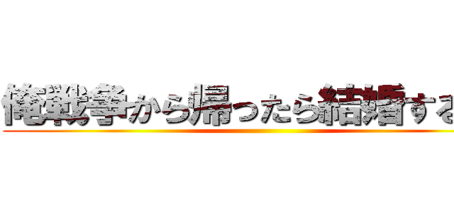 俺戦争から帰ったら結婚するんだ ()