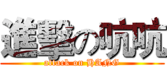 進擊の吭吭 (attack on HANG)