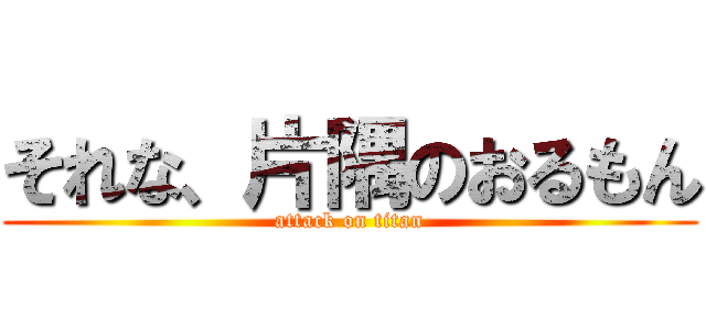 それな、片隅のおるもん (attack on titan)