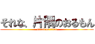 それな、片隅のおるもん (attack on titan)