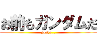 お前もガンダムだ (souka…)