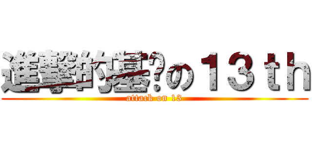 進撃的基佬の１３ｔｈ (attack on 13)