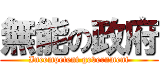 無能の政府 (Incompetent government)