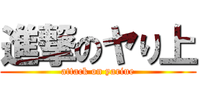 進撃のヤり上 (attack on yariue)