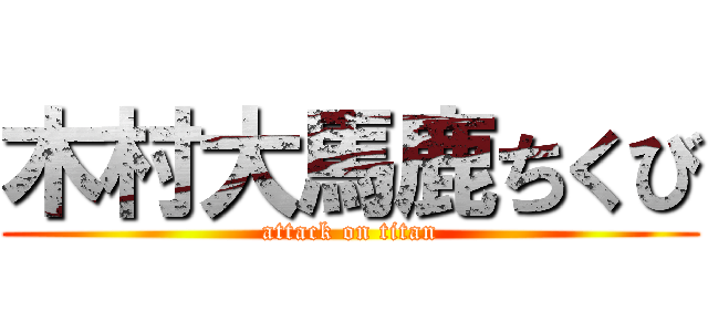 木村大馬鹿ちくび (attack on titan)