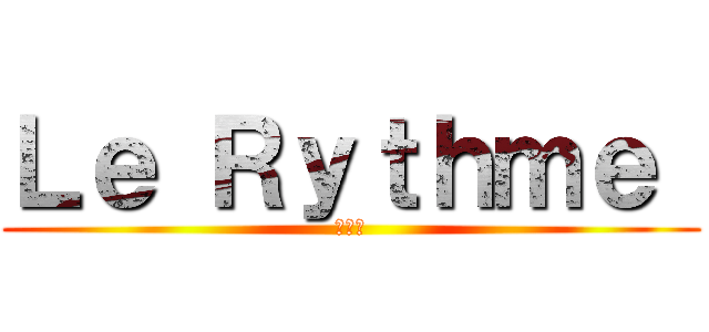 Ｌｅ Ｒｙｔｈｍｅ  (リズム)