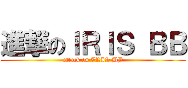 進撃のＩＲＩＳ ＢＢ (attack on IRIS BB)