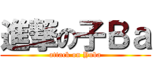 進撃の子Ｂａ (attack on Yuba)