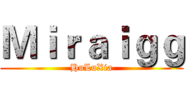 Ｍｉｒａｉｇｇ (HuLuXia)