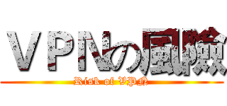 ＶＰＮの風險 (Risk of VPN)