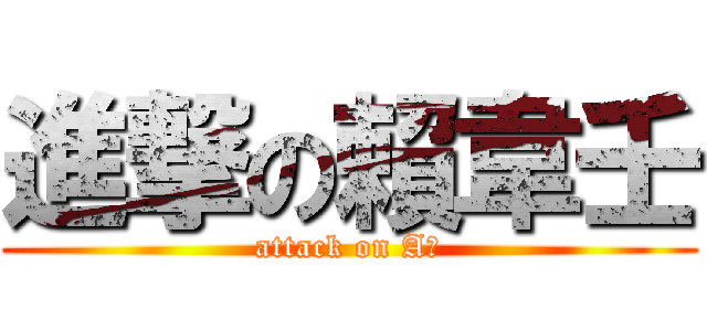 進撃の賴韋壬 (attack on A壬)