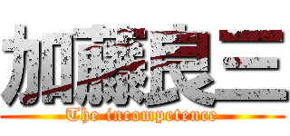 加藤良三 (The incompetence)