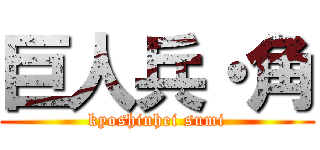 巨人兵・角 (kyoshinhei sumi)