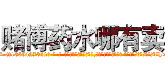 赌博药水哪有卖 (赌博药水哪有卖【电-话151x68344x817-Q1065427042元-吉-药-业】我们做的是长期生意,靠的是老客户长期支持 赌博药水哪有卖在发表了一篇http://sngk.net/LCDYo4

参考消息网我们做的是长期生意,靠的是老客户长期支持也许我们早该意识到，就连鲍勃·霍斯金斯（金球奖戏剧类电影男主角 
)