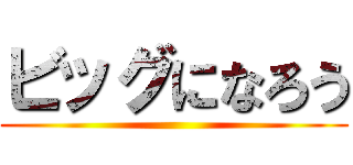 ビッグになろう ()