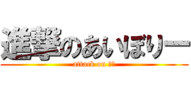 進撃のあいぼりー (attack on あい)