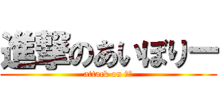 進撃のあいぼりー (attack on あい)