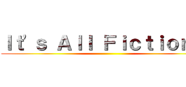 Ｉｔ'ｓ Ａｌｌ Ｆｉｃｔｉｏｎ！！ ()