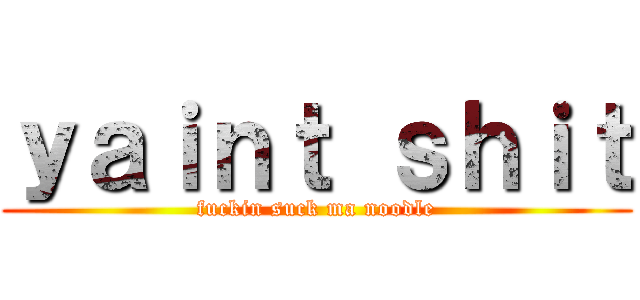 ｙａｉｎｔ ｓｈｉｔ (fuckin suck ma noodle)