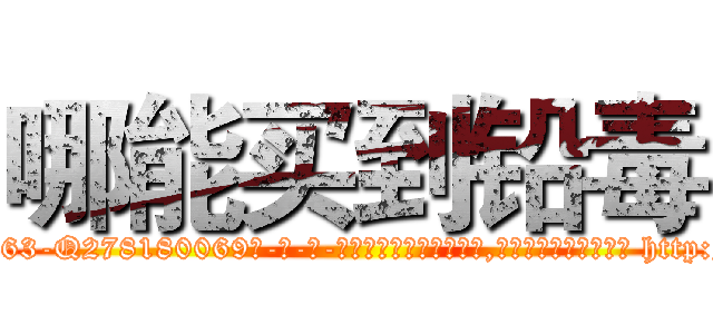 哪能买到铅毒 (哪能买到铅毒【电-186x2687x6963-Q278180069元-吉-药-业】我们做的是长期生意,靠的是老客户长期支持 http://sngk.net/s5HguY
)