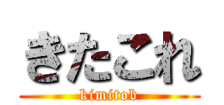 きたこれ (kimitob)