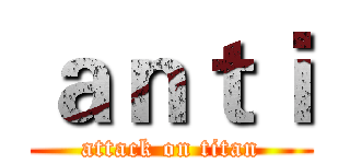 ａｎｔｉ (attack on titan)