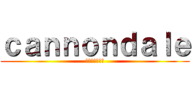 ｃａｎｎｏｎｄａｌｅ (キャノンデール)