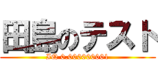 田島のテスト (IQ 0.000000001)