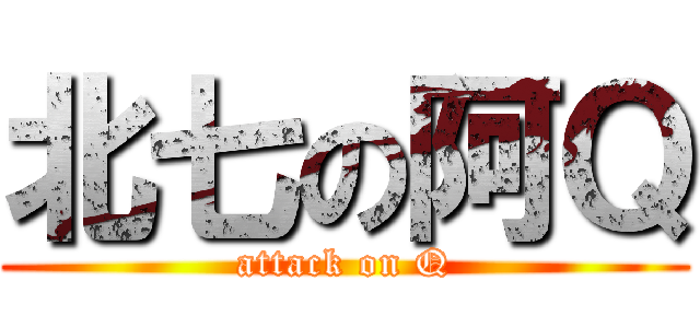 北七の阿Ｑ (attack on Q)