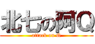 北七の阿Ｑ (attack on Q)